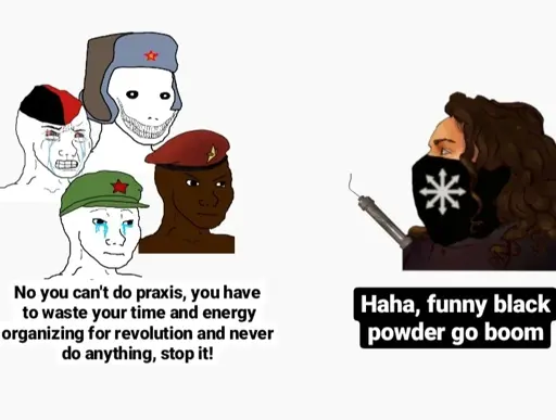 A meme showing a group of crying political wojaks telling a person with a Chaos Star mask and a fuse, "No you can't do praxis, you have to waste your time and energy organizing for revolution and never do anything, stop it!", who replies, "Haha, funny black powder go boom."