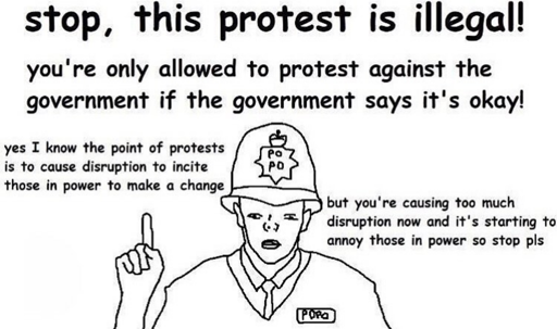 A line-art comic of a police officer saying, "Stop, this protest is illegal! You're only allowed to protest against the government if the government says it's okay!" They add, "Yes I know the point of protests is to cause disruption to incite those in power to make a change, but you're causing too much disruption now and it's starting to annoy those in power so stop pls."